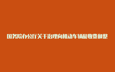 国务院办公厅关于治理向机动车辆乱收费和整顿道路站点有关问题的通知【v2rayngios下载官网】