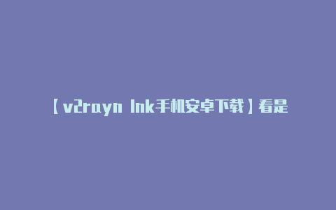【v2rayn lnk手机安卓下载】看是否有适用于 An