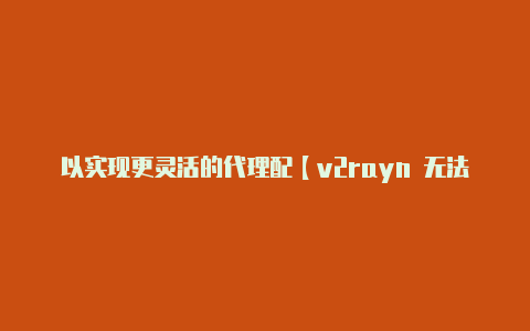 以实现更灵活的代理配【v2rayn 无法使用】