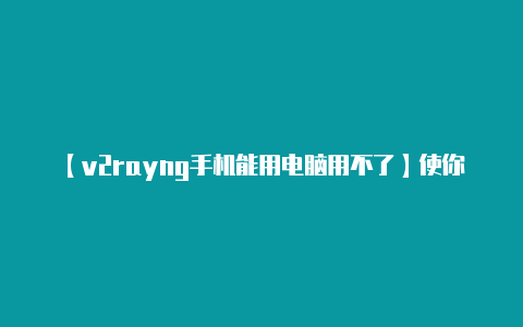 【v2rayng手机能用电脑用不了】使你能够访问美国境内