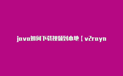 java如何下载视频到本地【v2rayng二维码分享】