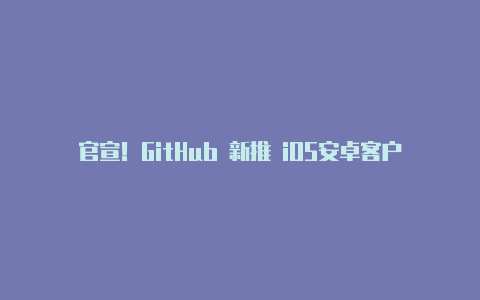 官宣!GitHub 新推 iOS安卓客户端!(附 GitHub 2019 年度报告)【如何使用v2rayn上网】