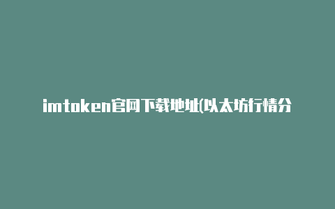imtoken官网下载地址(以太坊行情分析及价格)【v2rayng破解下载】