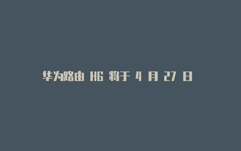 华为路由 H6 将于 4 月 27 日 10:08 预售5 月末正式开售【v2rayng绕过大陆】