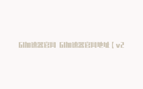 GI加速器官网 GI加速器官网地址【v2rayng pc怎么配置】