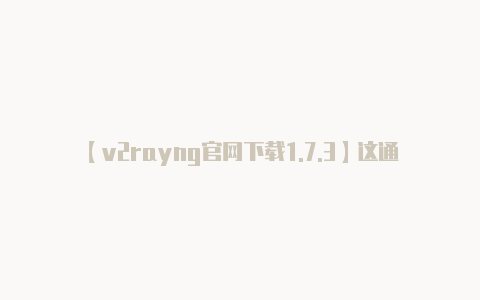 【v2rayng官网下载1.7.3】这通常可以在应用的主-v2rayng