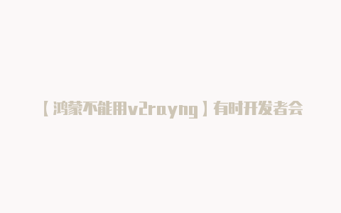 【鸿蒙不能用v2rayng】有时开发者会在社交媒