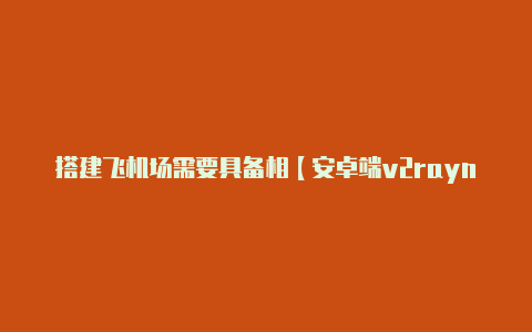 搭建飞机场需要具备相【安卓端v2rayng连接报错】