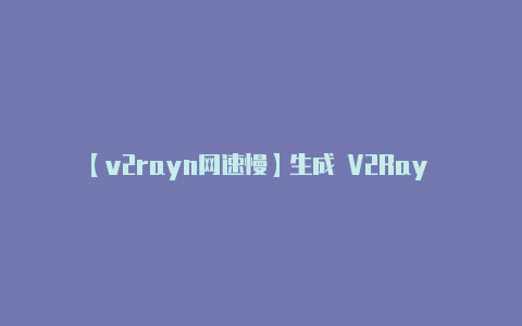 【v2rayn网速慢】生成 V2Ray 配-v2rayng