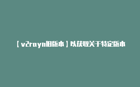 【v2rayn旧版本】以获取关于特定版本的-v2rayng
