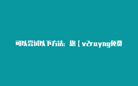 可以尝试以下方法：您【v2rayng免费订阅 url】