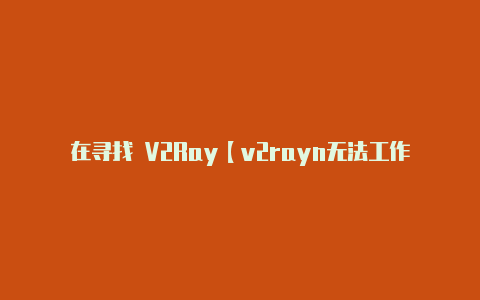 在寻找 V2Ray【v2rayn无法工作】-v2rayng