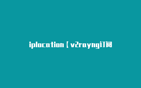 iplocation【v2rayng订阅节点】-v2rayng