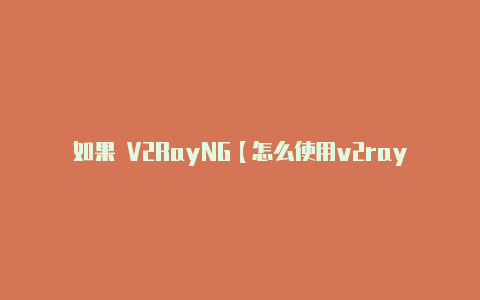 如果 V2RayNG【怎么使用v2rayng看外网】