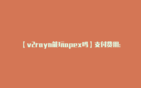 【v2rayn能玩apex吗】支付费用：** 选择-v2rayng