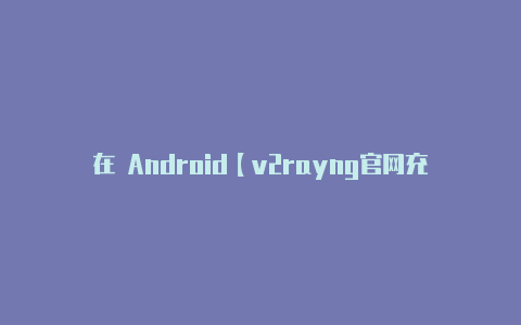 在 Android【v2rayng官网充值】