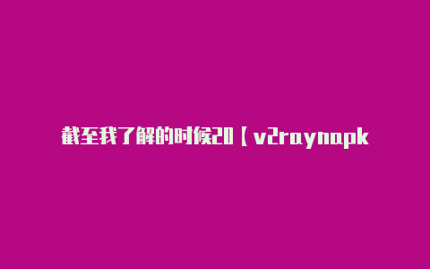 截至我了解的时候20【v2raynapk下载】-v2rayng