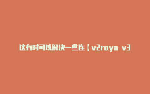 这有时可以解决一些连【v2rayn v3.18】-v2rayng