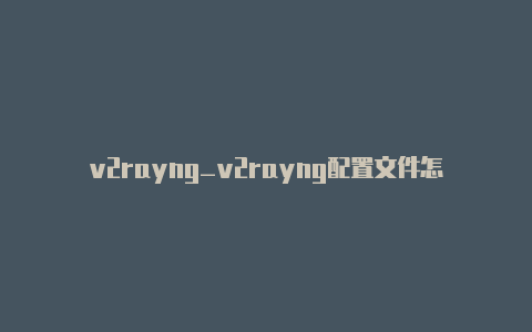 v2rayng_v2rayng配置文件怎么弄【v2rayng共享】-v2rayng