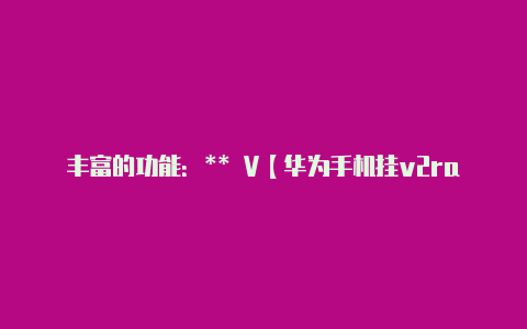 丰富的功能:** V【华为手机挂v2rayng不能启动】
