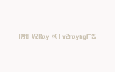 使用 V2Ray 或【v2rayng广告】-v2rayng