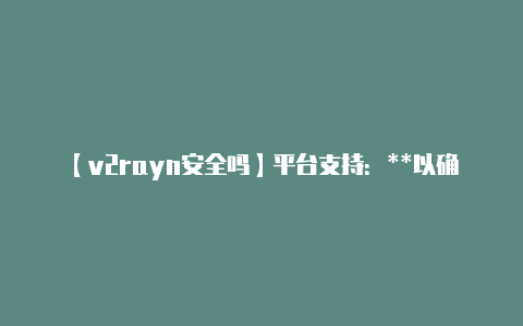【v2rayn安全吗】平台支持：**以确保-v2rayng