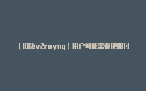 【旧版v2rayng】用户可能需要使用付费-v2rayng