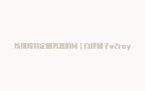 以排除特定服务器的问【自建梯子v2rayng】