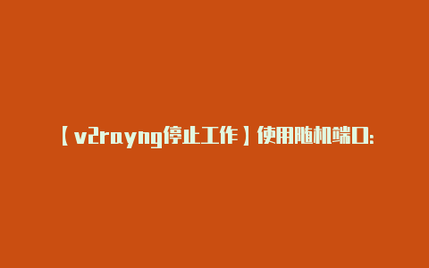 【v2rayng停止工作】使用随机端口：**