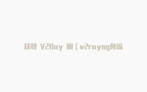 获取 V2Ray 服【v2rayng免流订阅】-v2rayng