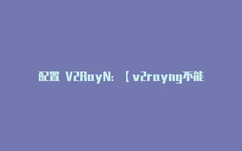 配置 V2RayN：【v2rayng不能用了】-v2rayng