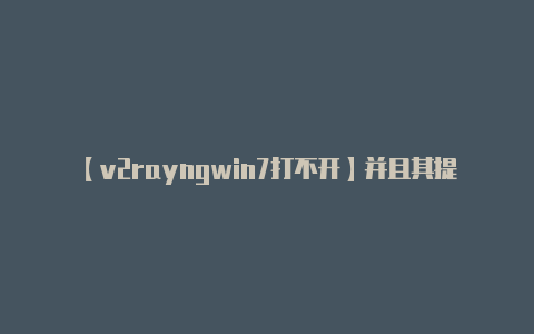 【v2rayngwin7打不开】并且其提供者可能会对-v2rayng