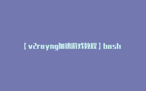 【v2rayng加速游戏教程】bash (curl-v2rayng