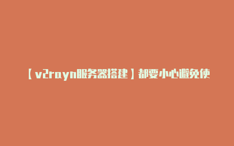 【v2rayn服务器搭建】都要小心避免使用不明