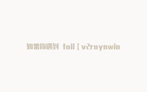 如果你遇到 fail【v2raynwindows配置】-v2rayng