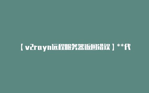 【v2rayn远程服务器返回错误】**代理标识Prox-v2rayng