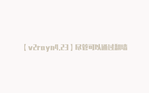 【v2rayn4.23】尽管可以通过翻墙工具-v2rayng