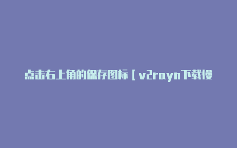 点击右上角的保存图标【v2rayn下载慢】