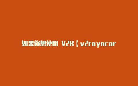 如果你想使用 V2R【v2rayncorre】