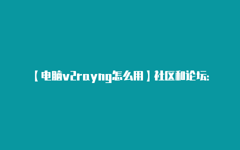 【电脑v2rayng怎么用】社区和论坛：** 在