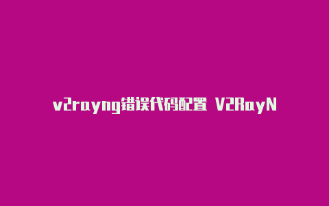 v2rayng错误代码配置 V2RayNG-v2rayng