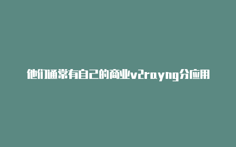 他们通常有自己的商业v2rayng分应用代理不能用-v2rayng