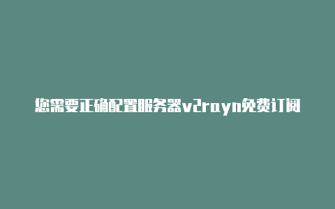 您需要正确配置服务器v2rayn免费订阅-v2rayng