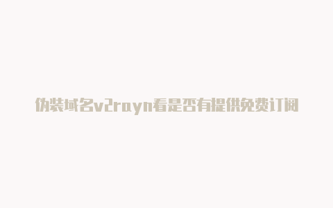 伪装域名v2rayn看是否有提供免费订阅-v2rayng