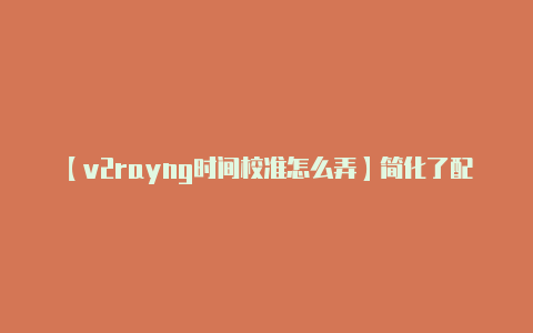 【v2rayng时间校准怎么弄】简化了配置过程-v2rayng