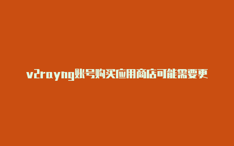 v2rayng账号购买应用商店可能需要更新