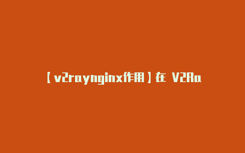 【v2raynginx作用】在 V2RayNG-v2rayng