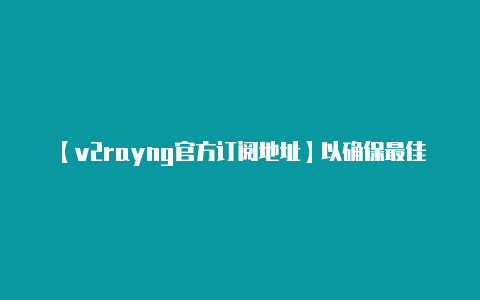 【v2rayng官方订阅地址】以确保最佳的使用体验