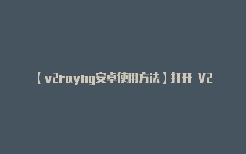 【v2rayng安卓使用方法】打开 V2RayNG-v2rayng