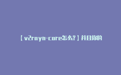 【v2rayn-core怎么?】并且你的系统版本较新